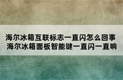 海尔冰箱互联标志一直闪怎么回事 海尔冰箱面板智能键一直闪一直响